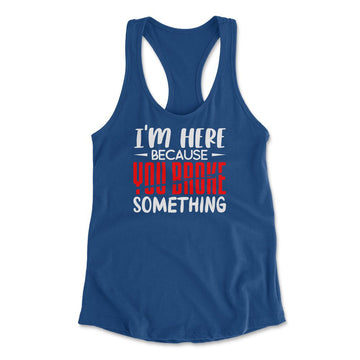 I'm Here Because You Broke Something Womens Racerback Tank in Royal color